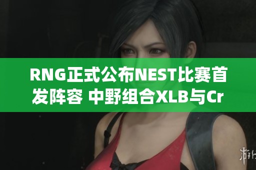 RNG正式公布NEST比赛首发阵容 中野组合XLB与Cryin强强联手