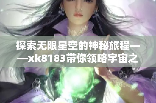 探索无限星空的神秘旅程——xk8183带你领略宇宙之美