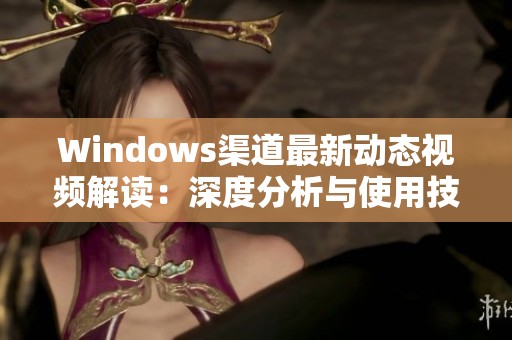 Windows渠道最新动态视频解读：深度分析与使用技巧分享