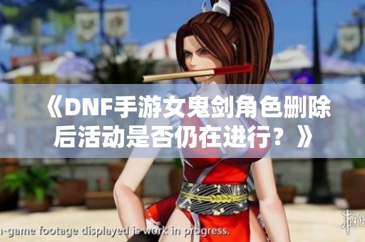 《DNF手游女鬼剑角色删除后活动是否仍在进行？》