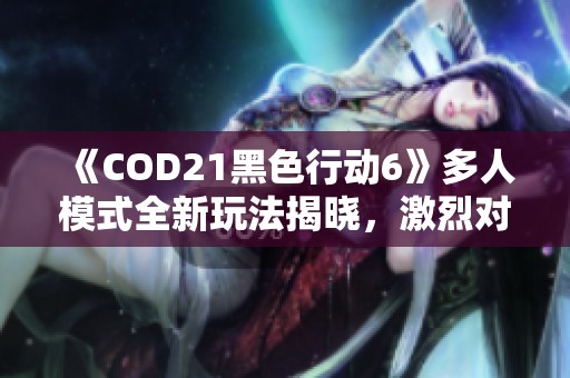 《COD21黑色行动6》多人模式全新玩法揭晓，激烈对决的新篇章即将开启！