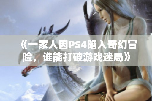 《一家人因PS4陷入奇幻冒险，谁能打破游戏迷局》