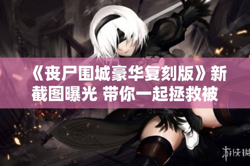 《丧尸围城豪华复刻版》新截图曝光 带你一起拯救被困美女！