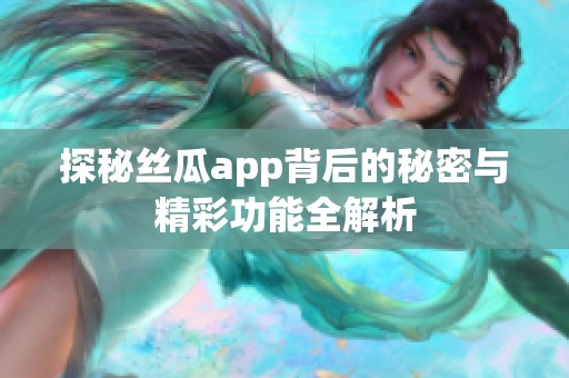 探秘丝瓜app背后的秘密与精彩功能全解析