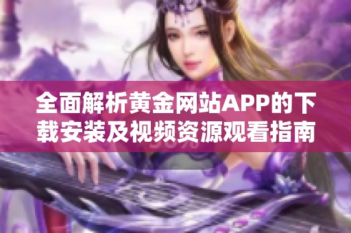 全面解析黄金网站APP的下载安装及视频资源观看指南