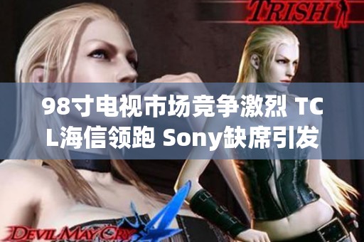 98寸电视市场竞争激烈 TCL海信领跑 Sony缺席引发关注