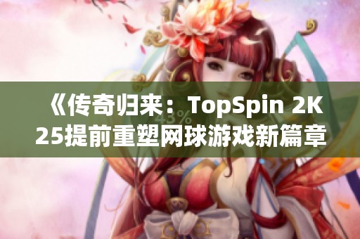 《传奇归来：TopSpin 2K25提前重塑网球游戏新篇章》