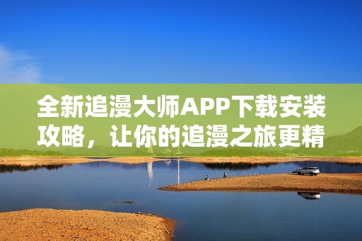 全新追漫大师APP下载安装攻略，让你的追漫之旅更精彩