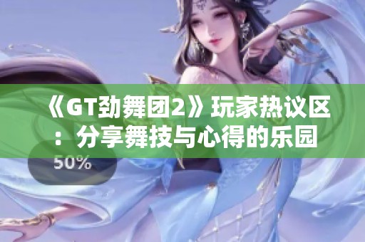 《GT劲舞团2》玩家热议区：分享舞技与心得的乐园