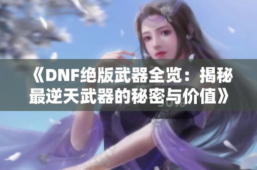 《DNF绝版武器全览：揭秘最逆天武器的秘密与价值》