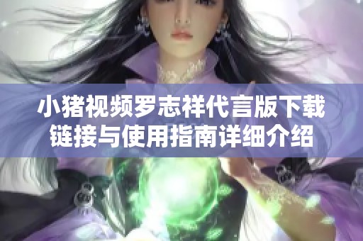 小猪视频罗志祥代言版下载链接与使用指南详细介绍