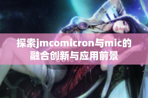 探索jmcomicron与mic的融合创新与应用前景