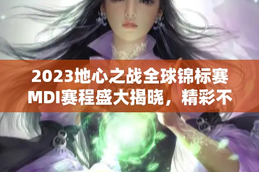 2023地心之战全球锦标赛MDI赛程盛大揭晓，精彩不容错过