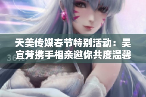 天美传媒春节特别活动：吴宜芳携手相亲邀你共度温馨佳节