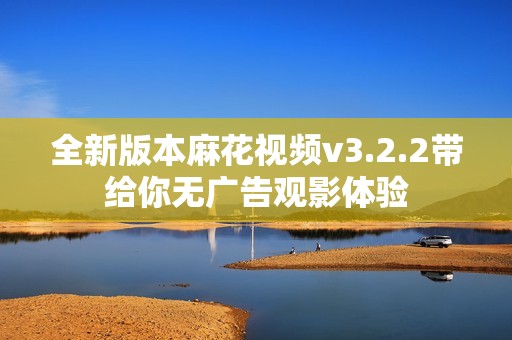 全新版本麻花视频v3.2.2带给你无广告观影体验