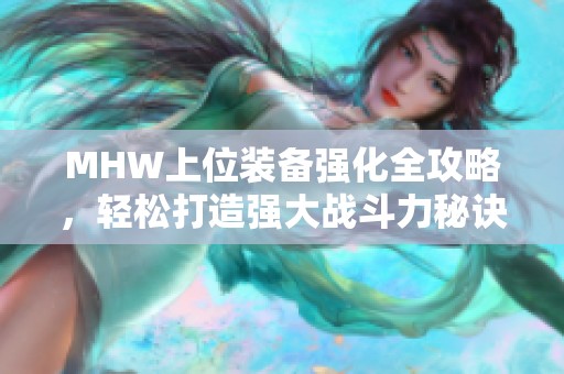 MHW上位装备强化全攻略，轻松打造强大战斗力秘诀解析