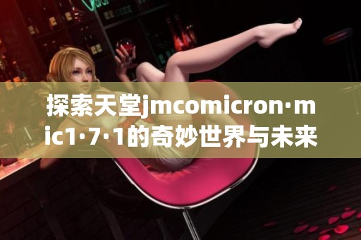 探索天堂jmcomicron·mic1·7·1的奇妙世界与未来潜力