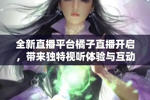 全新直播平台橘子直播开启，带来独特视听体验与互动乐趣