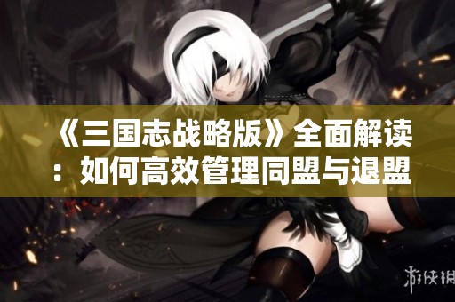 《三国志战略版》全面解读：如何高效管理同盟与退盟策略揭秘