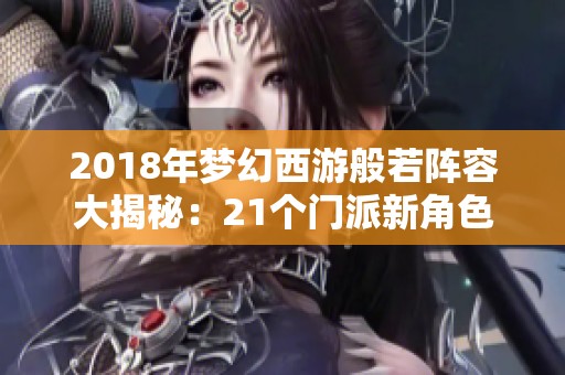 2018年梦幻西游般若阵容大揭秘：21个门派新角色介绍