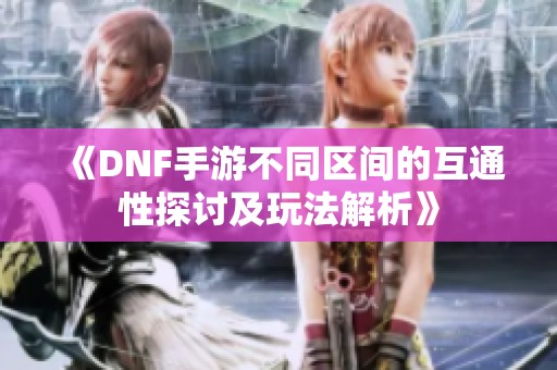 《DNF手游不同区间的互通性探讨及玩法解析》