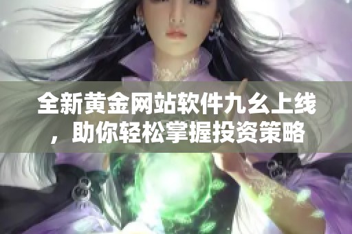 全新黄金网站软件九幺上线，助你轻松掌握投资策略