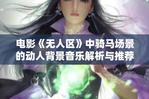 电影《无人区》中骑马场景的动人背景音乐解析与推荐