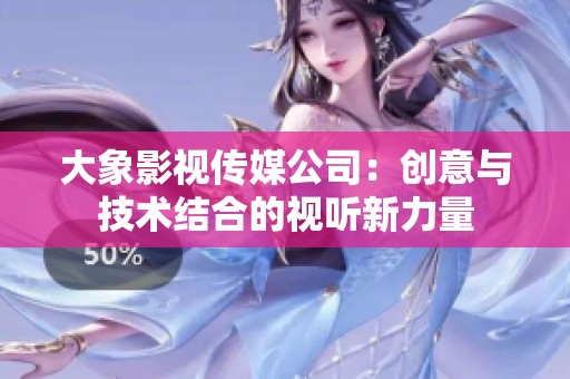 大象影视传媒公司：创意与技术结合的视听新力量