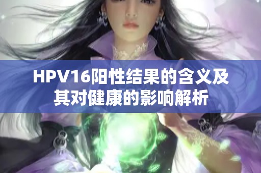 HPV16阳性结果的含义及其对健康的影响解析