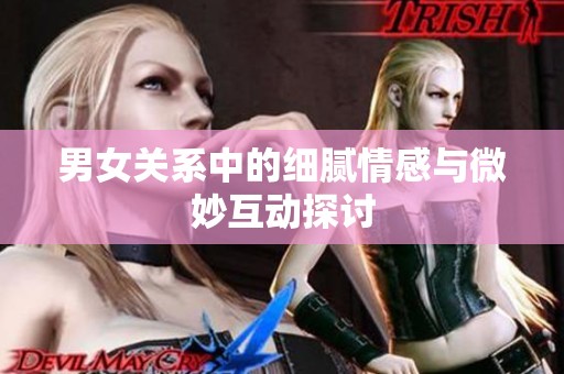 男女关系中的细腻情感与微妙互动探讨