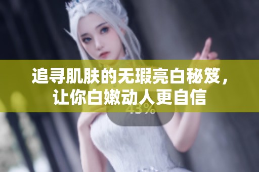 追寻肌肤的无瑕亮白秘笈，让你白嫩动人更自信