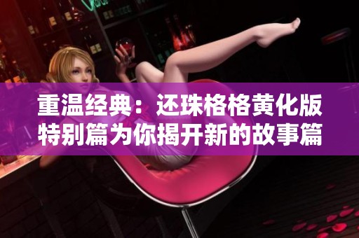 重温经典：还珠格格黄化版特别篇为你揭开新的故事篇章