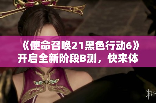 《使命召唤21黑色行动6》开启全新阶段B测，快来体验免费试玩吧