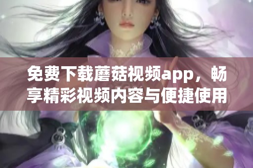 免费下载蘑菇视频app，畅享精彩视频内容与便捷使用体验