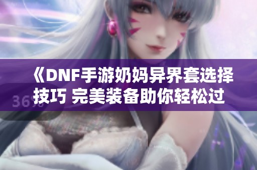 《DNF手游奶妈异界套选择技巧 完美装备助你轻松过关》