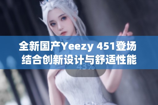 全新国产Yeezy 451登场 结合创新设计与舒适性能