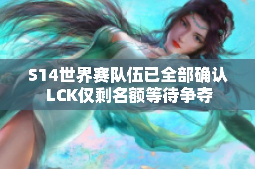 S14世界赛队伍已全部确认 LCK仅剩名额等待争夺