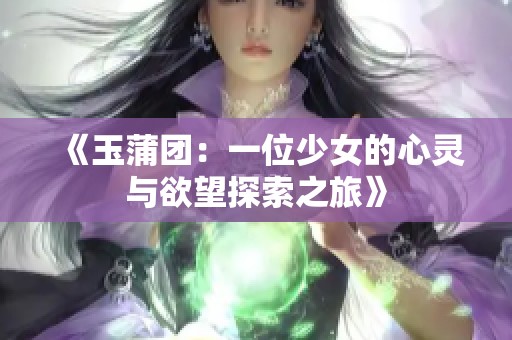 《玉蒲团：一位少女的心灵与欲望探索之旅》