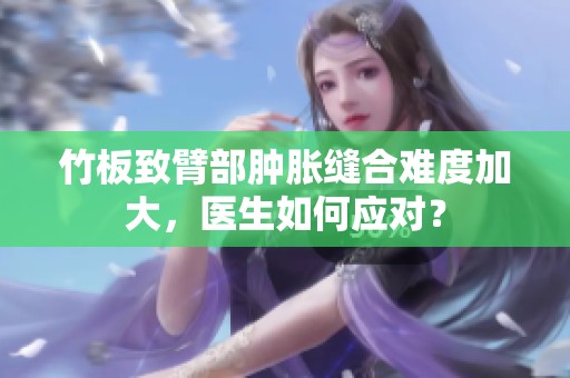 竹板致臂部肿胀缝合难度加大，医生如何应对？