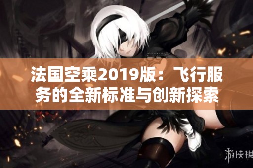 法国空乘2019版：飞行服务的全新标准与创新探索