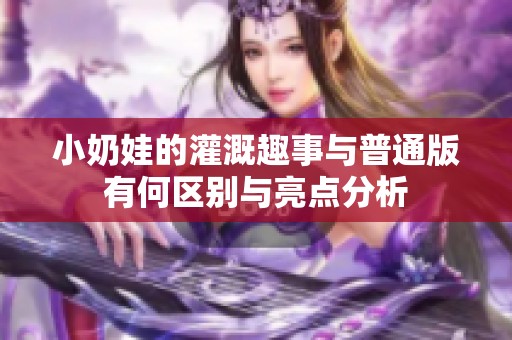 小奶娃的灌溉趣事与普通版有何区别与亮点分析