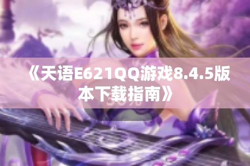 《天语E621QQ游戏8.4.5版本下载指南》