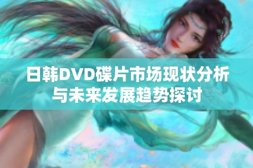 日韩DVD碟片市场现状分析与未来发展趋势探讨