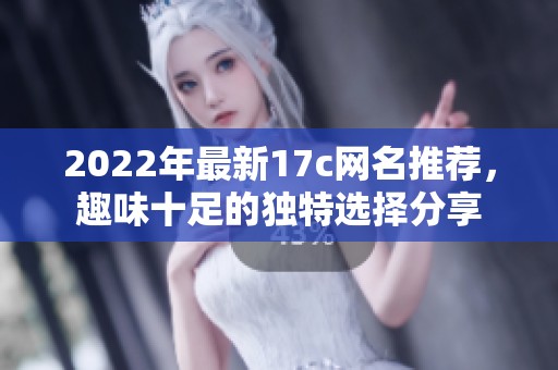 2022年最新17c网名推荐，趣味十足的独特选择分享