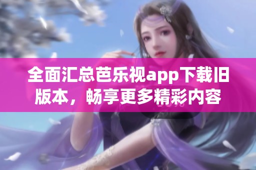 全面汇总芭乐视app下载旧版本，畅享更多精彩内容