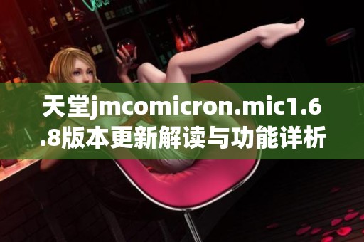 天堂jmcomicron.mic1.6.8版本更新解读与功能详析