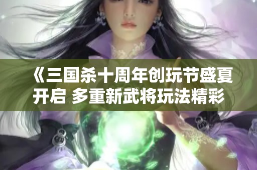 《三国杀十周年创玩节盛夏开启 多重新武将玩法精彩亮相》