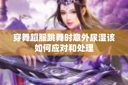 穿舞蹈服跳舞时意外尿湿该如何应对和处理