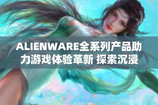 ALIENWARE全系列产品助力游戏体验革新 探索沉浸式新时代