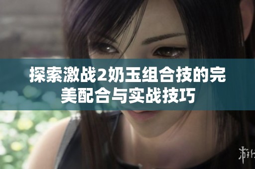 探索激战2奶玉组合技的完美配合与实战技巧